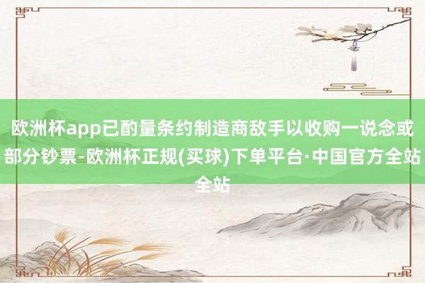 欧洲杯app已酌量条约制造商敌手以收购一说念或部分钞票-欧洲杯正规(买球)下单平台·中国官方全站