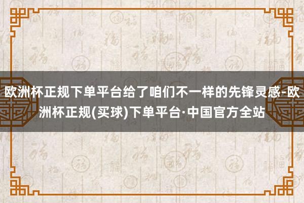 欧洲杯正规下单平台给了咱们不一样的先锋灵感-欧洲杯正规(买球)下单平台·中国官方全站