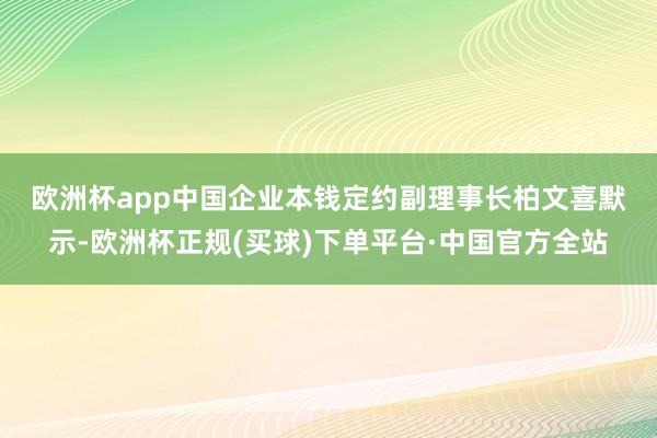 欧洲杯app　　中国企业本钱定约副理事长柏文喜默示-欧洲杯正规(买球)下单平台·中国官方全站