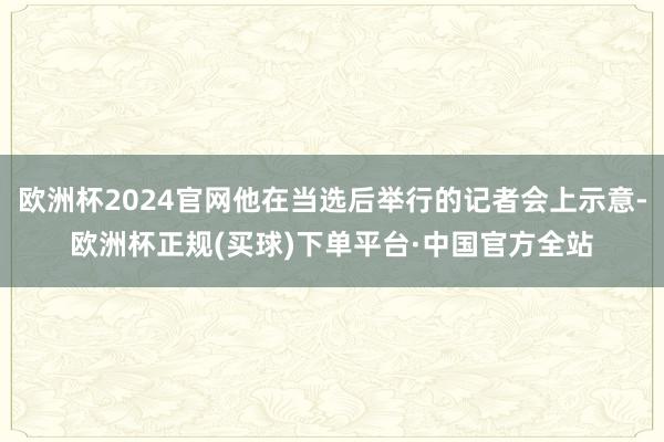 欧洲杯2024官网他在当选后举行的记者会上示意-欧洲杯正规(买球)下单平台·中国官方全站