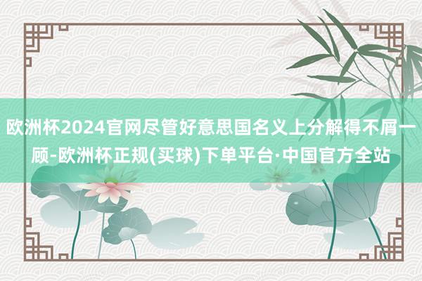 欧洲杯2024官网尽管好意思国名义上分解得不屑一顾-欧洲杯正规(买球)下单平台·中国官方全站