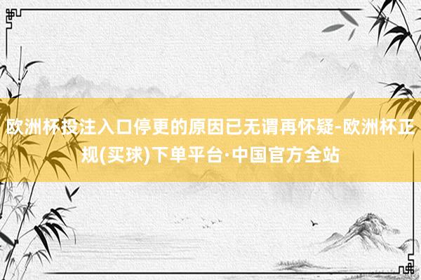 欧洲杯投注入口停更的原因已无谓再怀疑-欧洲杯正规(买球)下单平台·中国官方全站