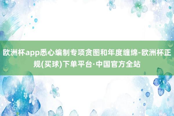 欧洲杯app悉心编制专项贪图和年度缠绵-欧洲杯正规(买球)下单平台·中国官方全站