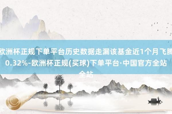 欧洲杯正规下单平台历史数据走漏该基金近1个月飞腾0.32%-欧洲杯正规(买球)下单平台·中国官方全站