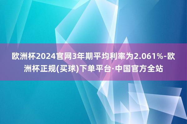 欧洲杯2024官网3年期平均利率为2.061%-欧洲杯正规(买球)下单平台·中国官方全站