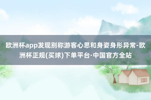 欧洲杯app发现别称游客心思和身姿身形异常-欧洲杯正规(买球)下单平台·中国官方全站