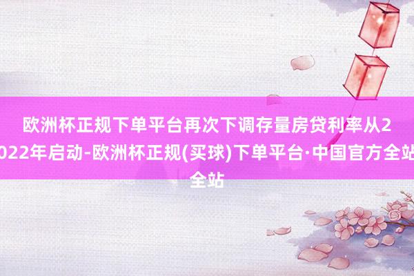 欧洲杯正规下单平台　　再次下调存量房贷利率　　从2022年启动-欧洲杯正规(买球)下单平台·中国官方全站