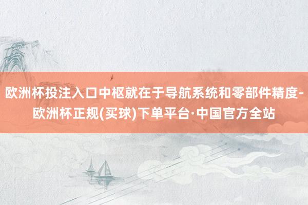 欧洲杯投注入口中枢就在于导航系统和零部件精度-欧洲杯正规(买球)下单平台·中国官方全站