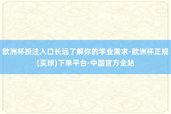 欧洲杯投注入口长远了解你的学业需求-欧洲杯正规(买球)下单平台·中国官方全站