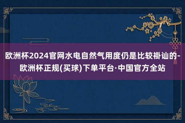 欧洲杯2024官网水电自然气用度仍是比较褂讪的-欧洲杯正规(买球)下单平台·中国官方全站