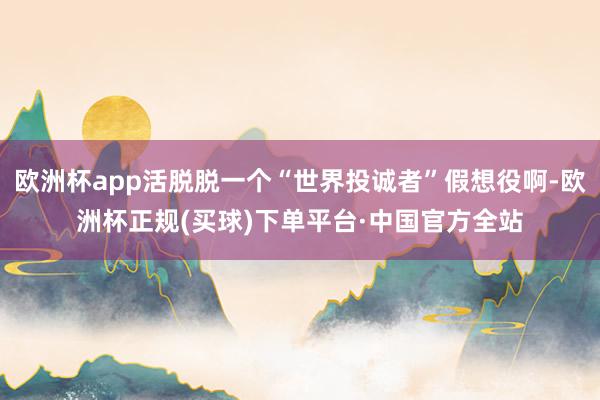 欧洲杯app活脱脱一个“世界投诚者”假想役啊-欧洲杯正规(买球)下单平台·中国官方全站