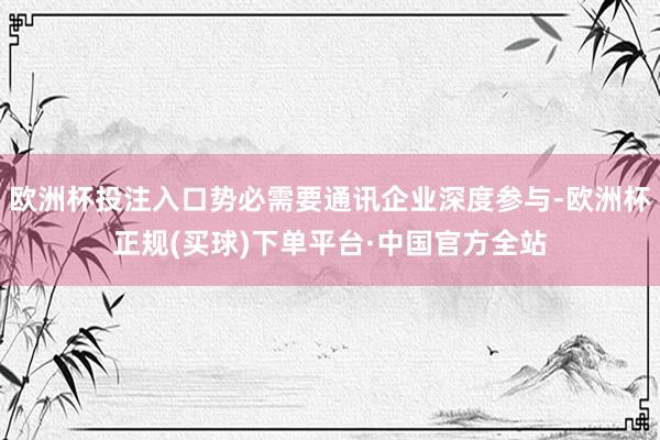 欧洲杯投注入口势必需要通讯企业深度参与-欧洲杯正规(买球)下单平台·中国官方全站