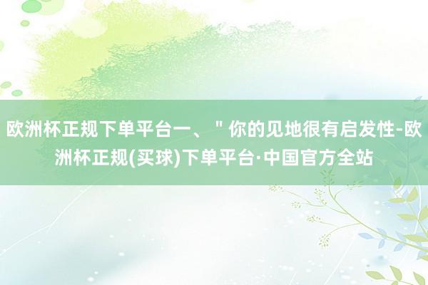 欧洲杯正规下单平台一、＂你的见地很有启发性-欧洲杯正规(买球)下单平台·中国官方全站
