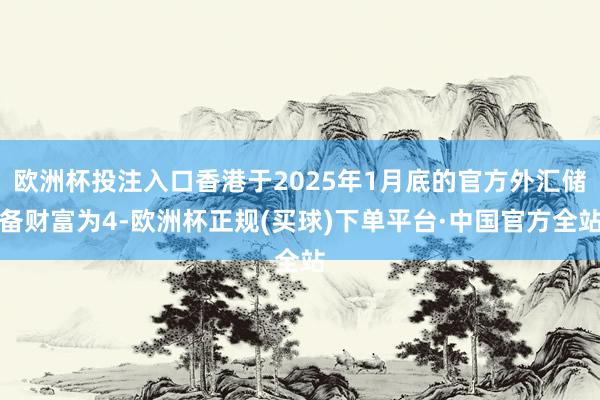 欧洲杯投注入口香港于2025年1月底的官方外汇储备财富为4-欧洲杯正规(买球)下单平台·中国官方全站