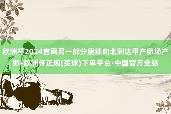 欧洲杯2024官网另一部分赓续向北到达甲产卵场产卵-欧洲杯正规(买球)下单平台·中国官方全站