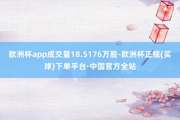 欧洲杯app成交量18.5176万股-欧洲杯正规(买球)下单平台·中国官方全站