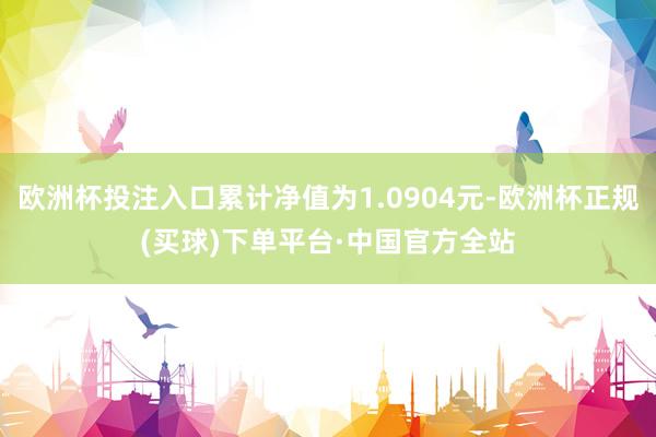 欧洲杯投注入口累计净值为1.0904元-欧洲杯正规(买球)下单平台·中国官方全站