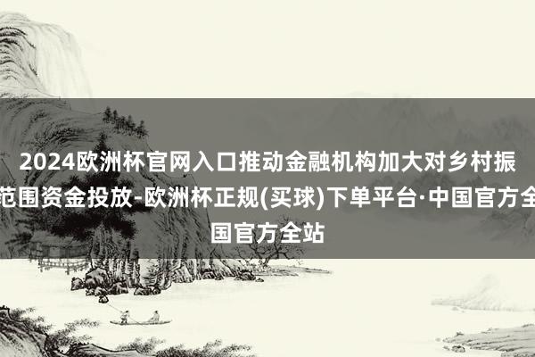 2024欧洲杯官网入口推动金融机构加大对乡村振兴范围资金投放-欧洲杯正规(买球)下单平台·中国官方全站