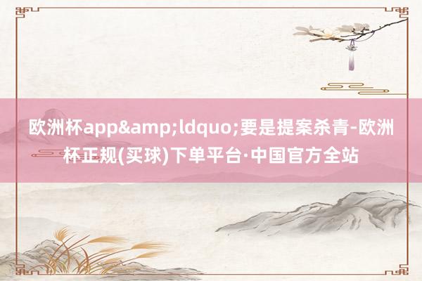 欧洲杯app&ldquo;要是提案杀青-欧洲杯正规(买球)下单平台·中国官方全站