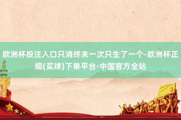 欧洲杯投注入口只消终末一次只生了一个-欧洲杯正规(买球)下单平台·中国官方全站