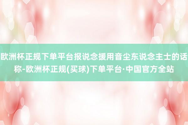 欧洲杯正规下单平台报说念援用音尘东说念主士的话称-欧洲杯正规(买球)下单平台·中国官方全站