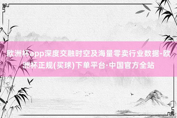 欧洲杯app深度交融时空及海量零卖行业数据-欧洲杯正规(买球)下单平台·中国官方全站