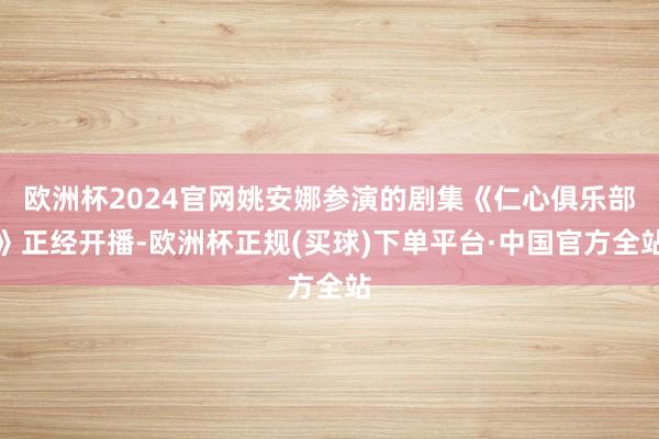 欧洲杯2024官网姚安娜参演的剧集《仁心俱乐部》正经开播-欧洲杯正规(买球)下单平台·中国官方全站