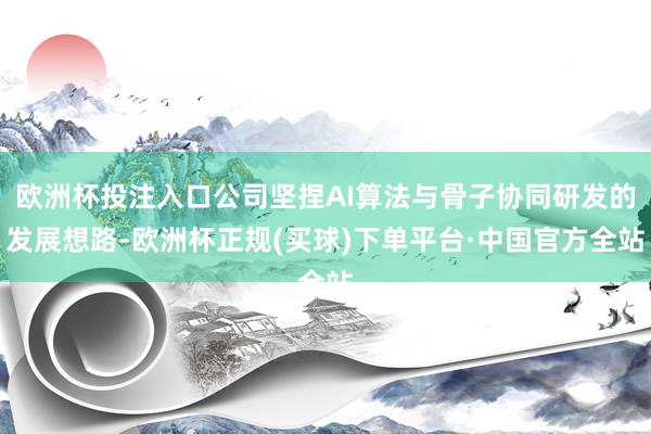 欧洲杯投注入口公司坚捏AI算法与骨子协同研发的发展想路-欧洲杯正规(买球)下单平台·中国官方全站