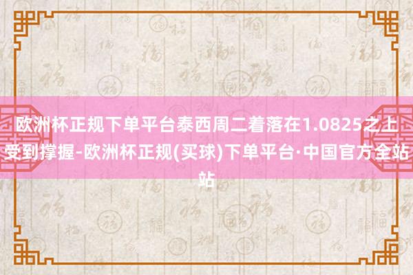 欧洲杯正规下单平台泰西周二着落在1.0825之上受到撑握-欧洲杯正规(买球)下单平台·中国官方全站