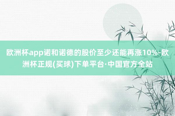 欧洲杯app诺和诺德的股价至少还能再涨10%-欧洲杯正规(买球)下单平台·中国官方全站