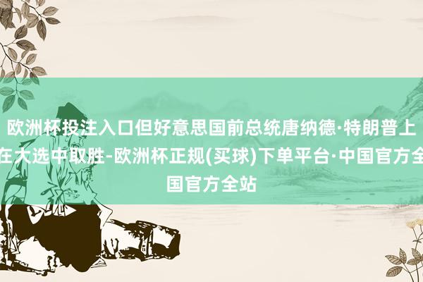 欧洲杯投注入口但好意思国前总统唐纳德·特朗普上周在大选中取胜-欧洲杯正规(买球)下单平台·中国官方全站