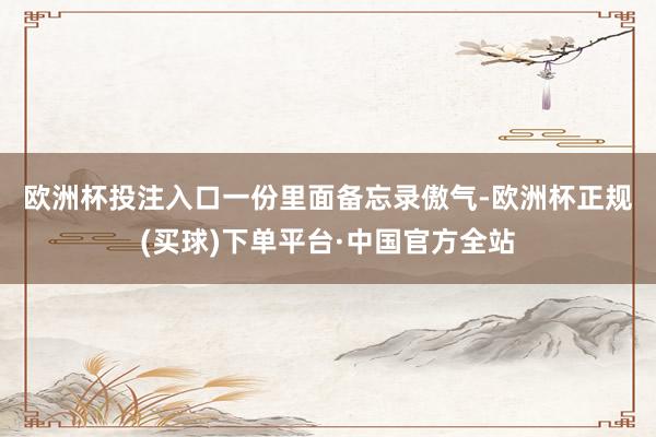 欧洲杯投注入口　　一份里面备忘录傲气-欧洲杯正规(买球)下单平台·中国官方全站