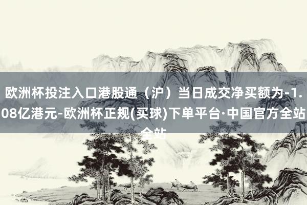 欧洲杯投注入口港股通（沪）当日成交净买额为-1.08亿港元-欧洲杯正规(买球)下单平台·中国官方全站