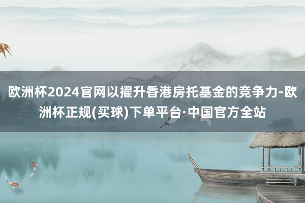 欧洲杯2024官网以擢升香港房托基金的竞争力-欧洲杯正规(买球)下单平台·中国官方全站
