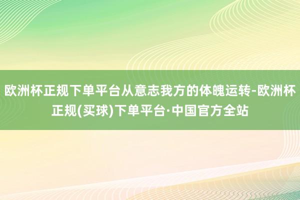欧洲杯正规下单平台从意志我方的体魄运转-欧洲杯正规(买球)下单平台·中国官方全站