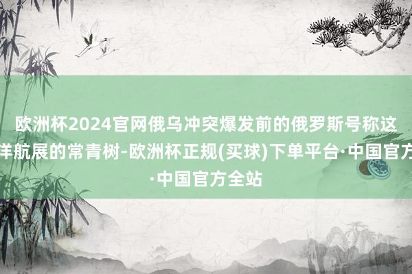 欧洲杯2024官网俄乌冲突爆发前的俄罗斯号称这些外洋航展的常青树-欧洲杯正规(买球)下单平台·中国官方全站