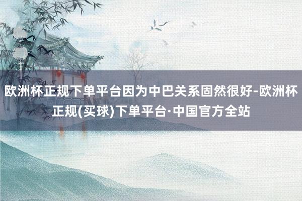 欧洲杯正规下单平台因为中巴关系固然很好-欧洲杯正规(买球)下单平台·中国官方全站