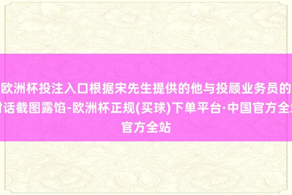 欧洲杯投注入口根据宋先生提供的他与投顾业务员的对话截图露馅-欧洲杯正规(买球)下单平台·中国官方全站