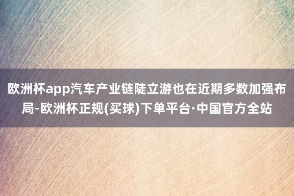 欧洲杯app汽车产业链陡立游也在近期多数加强布局-欧洲杯正规(买球)下单平台·中国官方全站