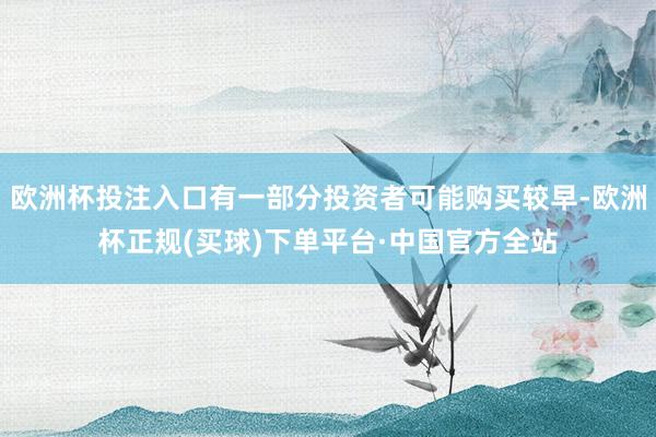 欧洲杯投注入口有一部分投资者可能购买较早-欧洲杯正规(买球)下单平台·中国官方全站