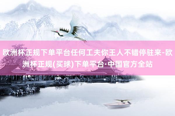 欧洲杯正规下单平台任何工夫你王人不错停驻来-欧洲杯正规(买球)下单平台·中国官方全站