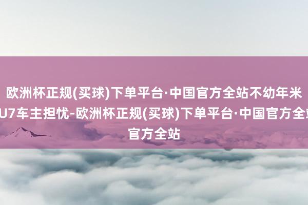 欧洲杯正规(买球)下单平台·中国官方全站不幼年米SU7车主担忧-欧洲杯正规(买球)下单平台·中国官方全站