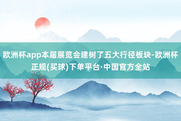 欧洲杯app本届展览会建树了五大行径板块-欧洲杯正规(买球)下单平台·中国官方全站