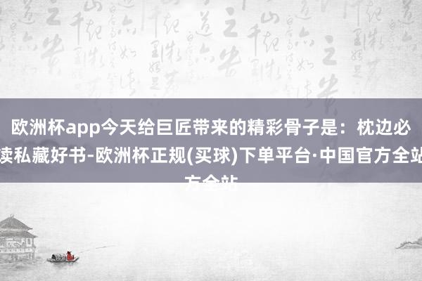 欧洲杯app今天给巨匠带来的精彩骨子是：枕边必读私藏好书-欧洲杯正规(买球)下单平台·中国官方全站