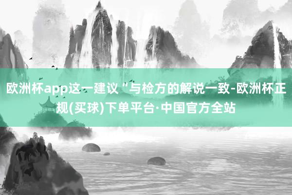 欧洲杯app这一建议“与检方的解说一致-欧洲杯正规(买球)下单平台·中国官方全站