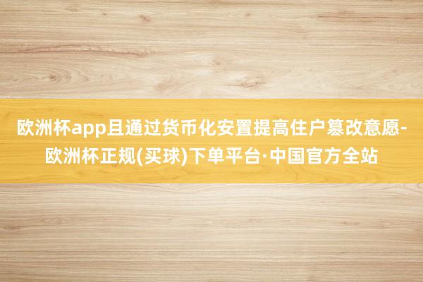 欧洲杯app且通过货币化安置提高住户篡改意愿-欧洲杯正规(买球)下单平台·中国官方全站