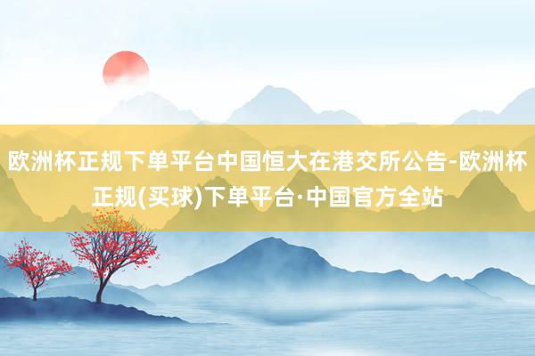 欧洲杯正规下单平台中国恒大在港交所公告-欧洲杯正规(买球)下单平台·中国官方全站