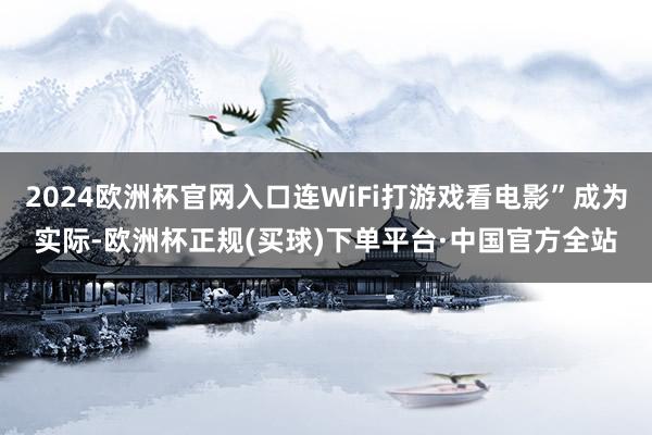 2024欧洲杯官网入口连WiFi打游戏看电影”成为实际-欧洲杯正规(买球)下单平台·中国官方全站