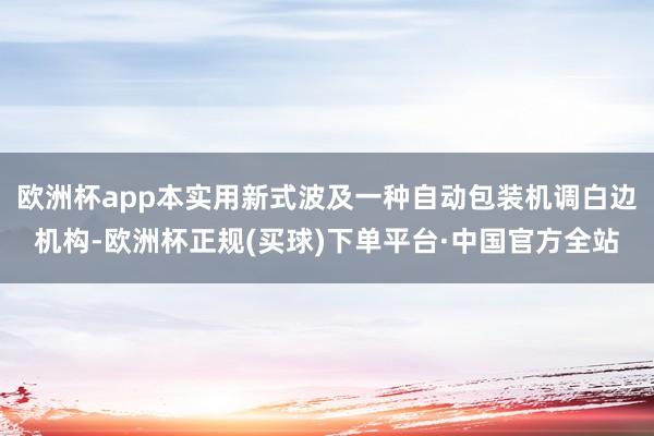 欧洲杯app本实用新式波及一种自动包装机调白边机构-欧洲杯正规(买球)下单平台·中国官方全站