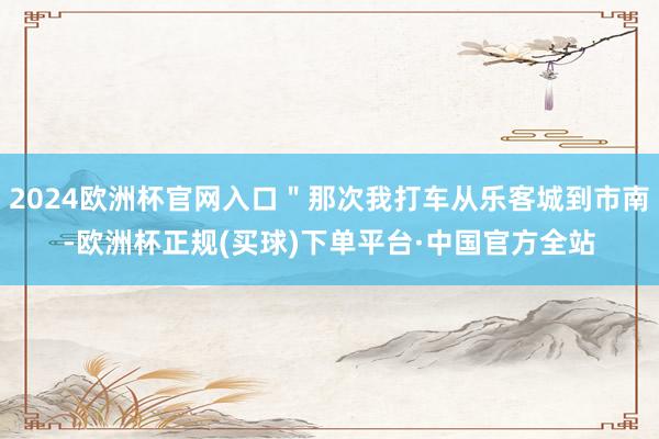 2024欧洲杯官网入口＂那次我打车从乐客城到市南-欧洲杯正规(买球)下单平台·中国官方全站